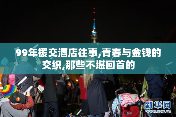 99年援交酒店往事,青春与金钱的交织,那些不堪回首的