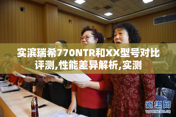 实滨瑞希770NTR和XX型号对比评测,性能差异解析,实测