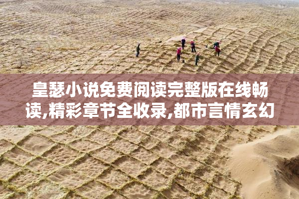 皇瑟小说免费阅读完整版在线畅读,精彩章节全收录,都市言情玄幻