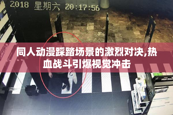 同人动漫踩踏场景的激烈对决,热血战斗引爆视觉冲击