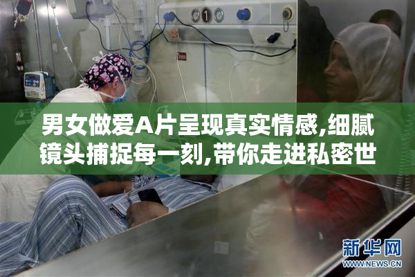 男女做爱A片呈现真实情感,细腻镜头捕捉每一刻,带你走进私密世界