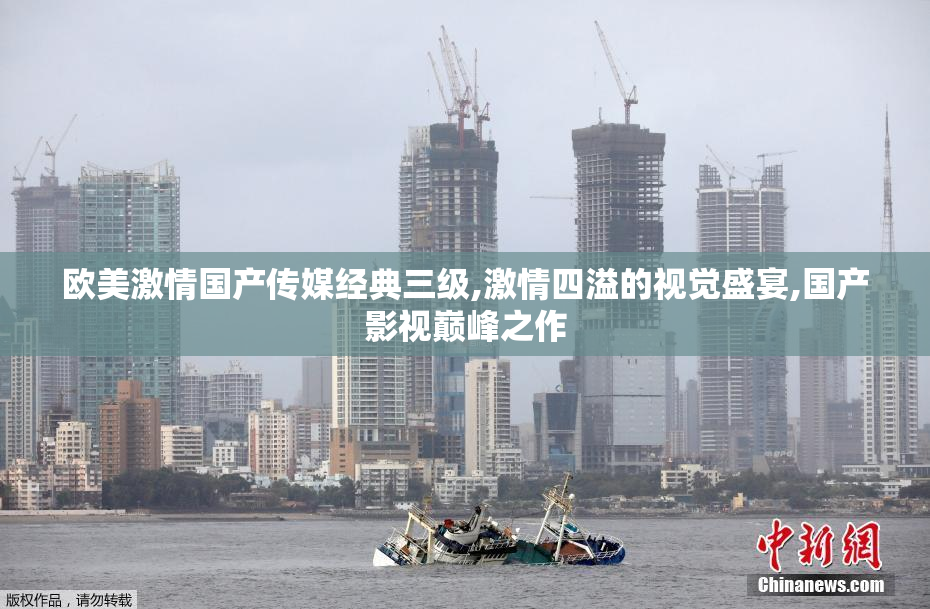 欧美激情国产传媒经典三级,激情四溢的视觉盛宴,国产影视巅峰之作