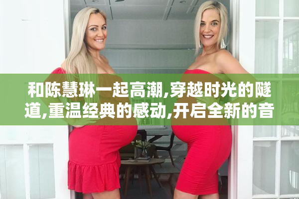 和陈慧琳一起高潮,穿越时光的隧道,重温经典的感动,开启全新的音乐