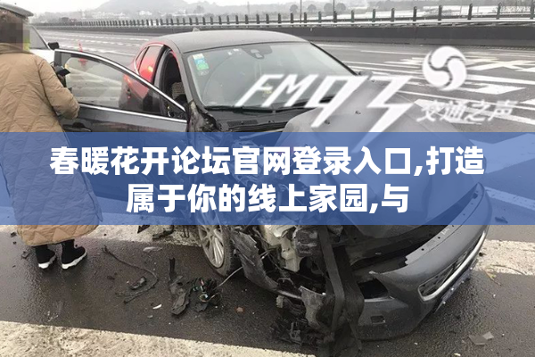 春暖花开论坛官网登录入口,打造属于你的线上家园,与