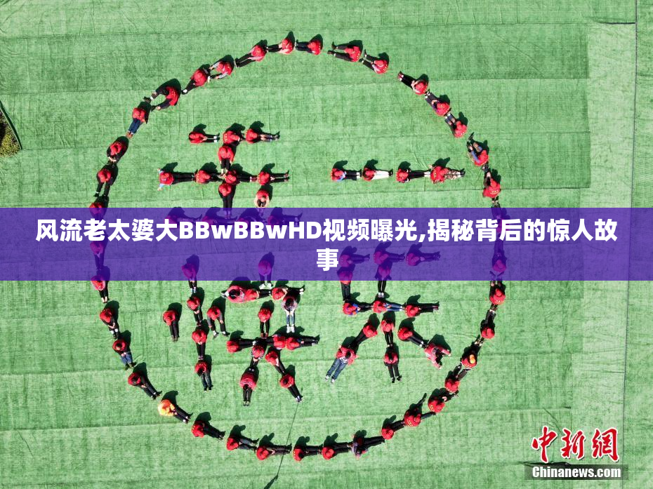 风流老太婆大BBwBBwHD视频曝光,揭秘背后的惊人故事