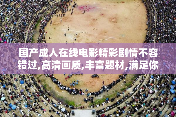 国产成人在线电影精彩剧情不容错过,高清画质,丰富题材,满足你的