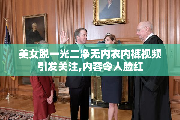 美女脱一光二净无内衣内裤视频引发关注,内容令人脸红