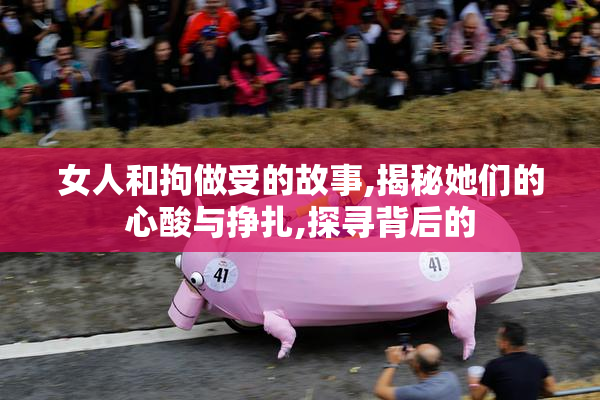 女人和拘做受的故事,揭秘她们的心酸与挣扎,探寻背后的