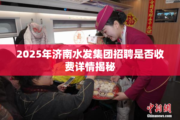2025年济南水发集团招聘是否收费详情揭秘