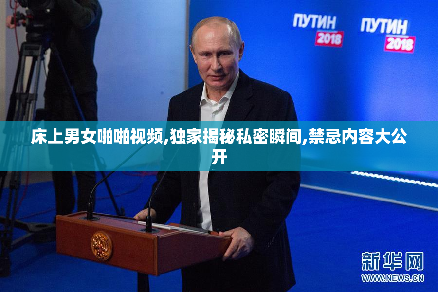 床上男女啪啪视频,独家揭秘私密瞬间,禁忌内容大公开