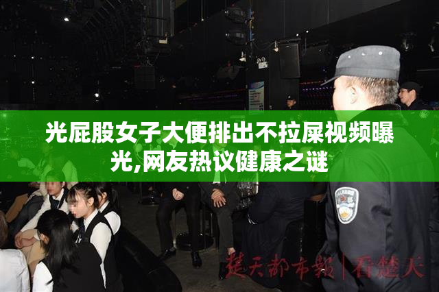 光屁股女子大便排出不拉屎视频曝光,网友热议健康之谜