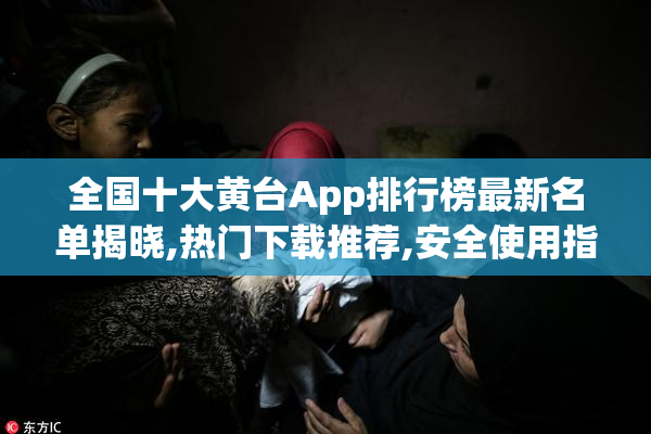 全国十大黄台App排行榜最新名单揭晓,热门下载推荐,安全使用指南