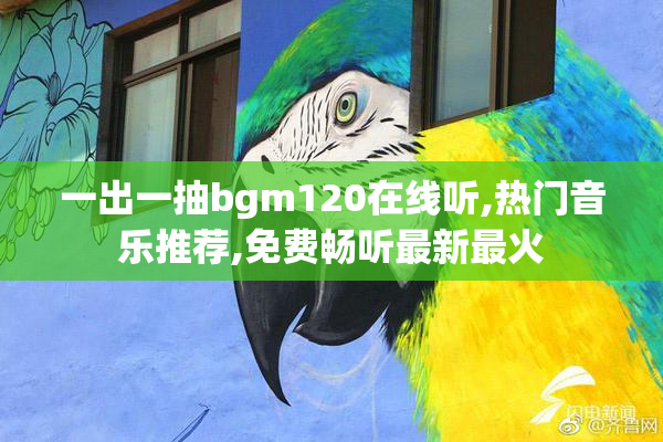 一出一抽bgm120在线听,热门音乐推荐,免费畅听最新最火