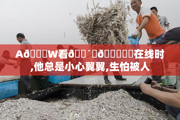 A🔞W看🔴䏒🔞❌❌在线时,他总是小心翼翼,生怕被人