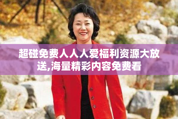 超碰免费人人人爱福利资源大放送,海量精彩内容免费看