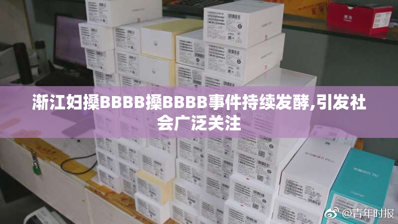 渐江妇搡BBBB搡BBBB事件持续发酵,引发社会广泛关注