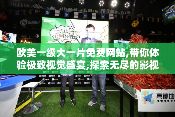 欧美一级大一片免费网站,带你体验极致视觉盛宴,探索无尽的影视