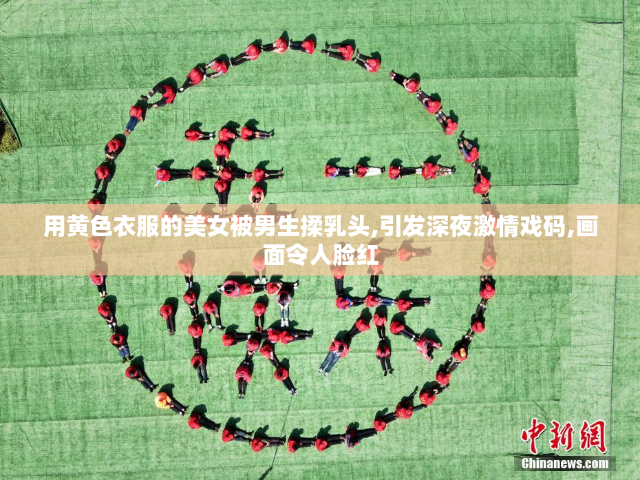 用黄色衣服的美女被男生揉乳头,引发深夜激情戏码,画面令人脸红