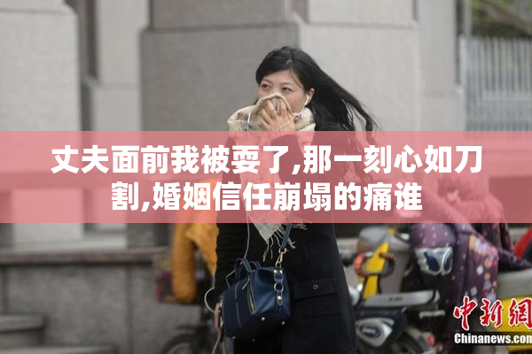 丈夫面前我被耍了,那一刻心如刀割,婚姻信任崩塌的痛谁