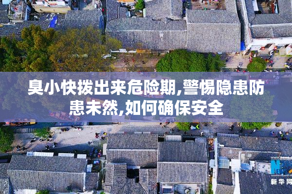 臭小快拨出来危险期,警惕隐患防患未然,如何确保安全