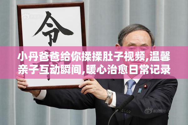 小丹爸爸给你揉揉肚子视频,温馨亲子互动瞬间,暖心治愈日常记录