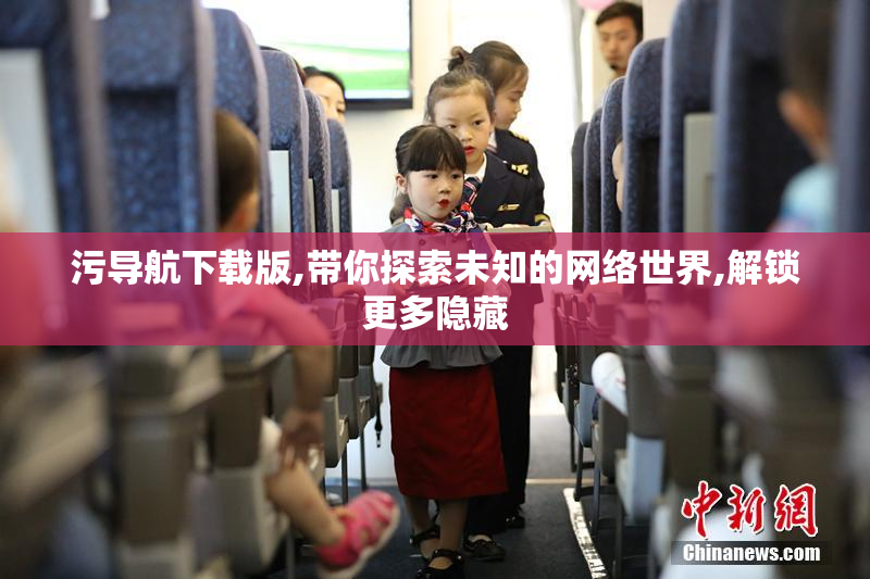 污导航下载版,带你探索未知的网络世界,解锁更多隐藏