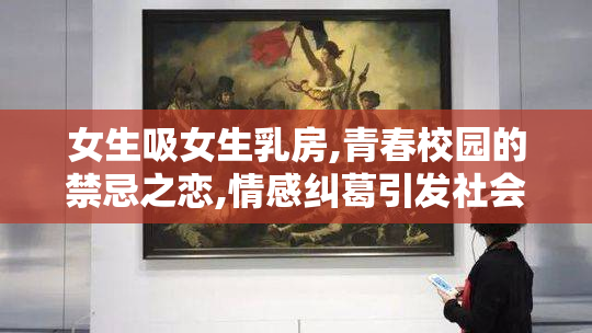 女生吸女生乳房,青春校园的禁忌之恋,情感纠葛引发社会热议
