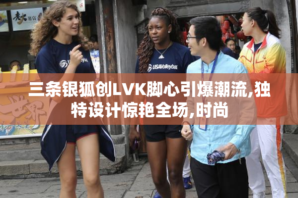 三条银狐创LVK脚心引爆潮流,独特设计惊艳全场,时尚