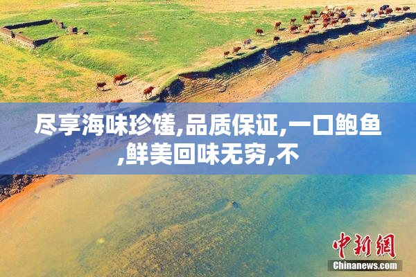 尽享海味珍馐,品质保证,一口鲍鱼,鲜美回味无穷,不