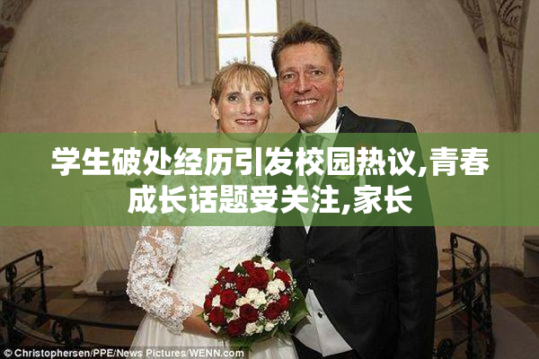 学生破处经历引发校园热议,青春成长话题受关注,家长