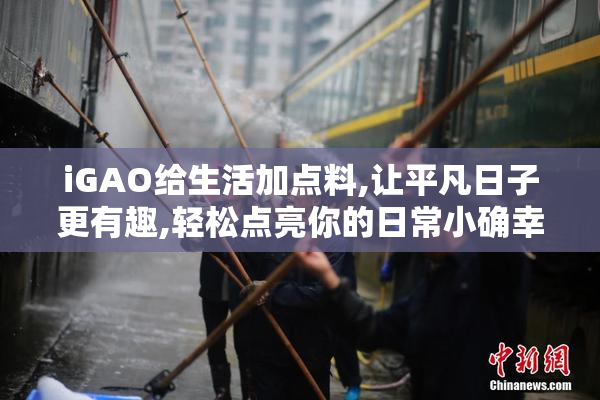 iGAO给生活加点料,让平凡日子更有趣,轻松点亮你的日常小确幸