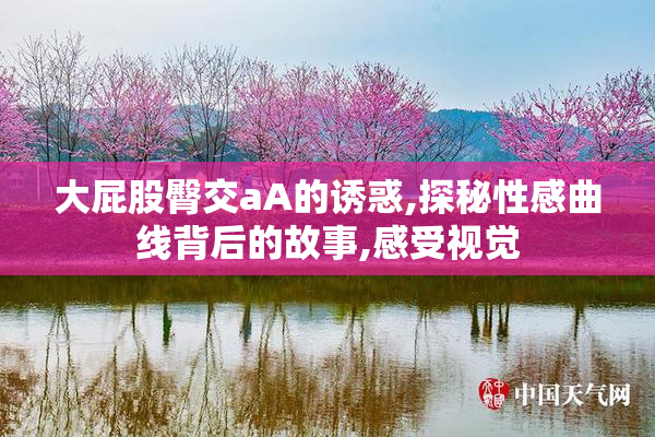 大屁股臀交aA的诱惑,探秘性感曲线背后的故事,感受视觉
