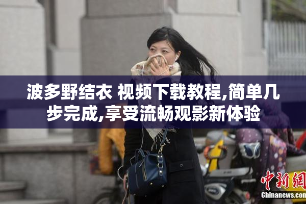 波多野结衣 视频下载教程,简单几步完成,享受流畅观影新体验