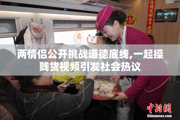 两情侣公开挑战道德底线,一起操贱货视频引发社会热议
