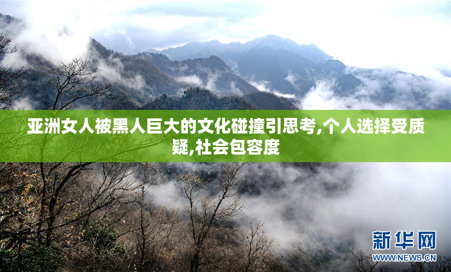 亚洲女人被黑人巨大的文化碰撞引思考,个人选择受质疑,社会包容度