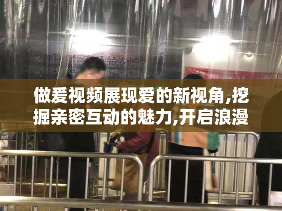 做爰视频展现爱的新视角,挖掘亲密互动的魅力,开启浪漫生活的无限