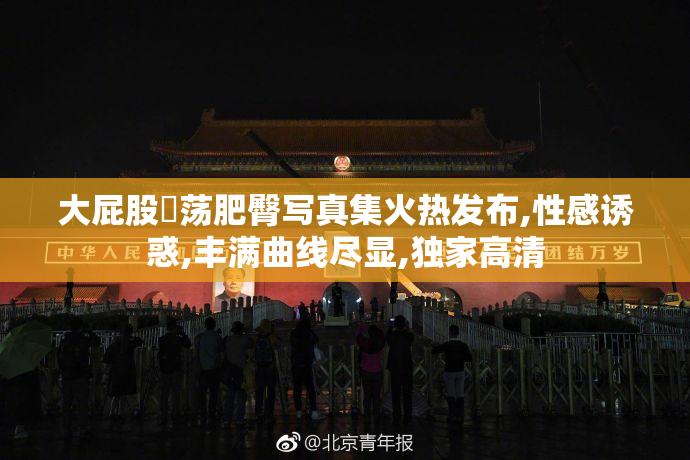 大屁股婬荡肥臀写真集火热发布,性感诱惑,丰满曲线尽显,独家高清