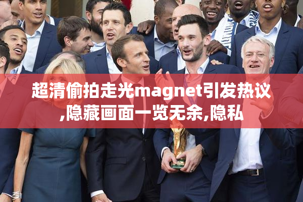 超清偷拍走光magnet引发热议,隐藏画面一览无余,隐私