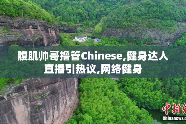 腹肌帅哥撸管Chinese,健身达人直播引热议,网络健身