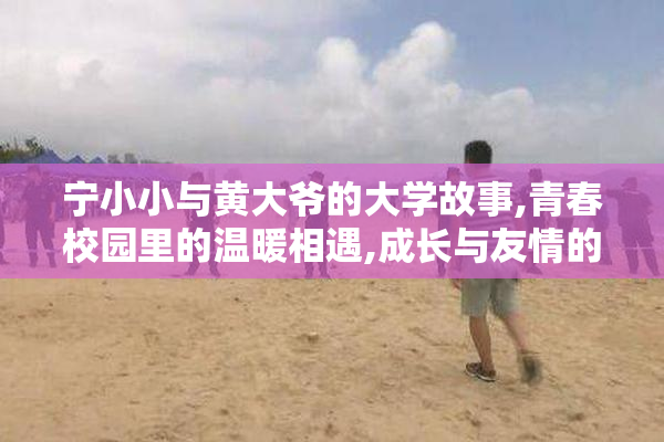 宁小小与黄大爷的大学故事,青春校园里的温暖相遇,成长与友情的