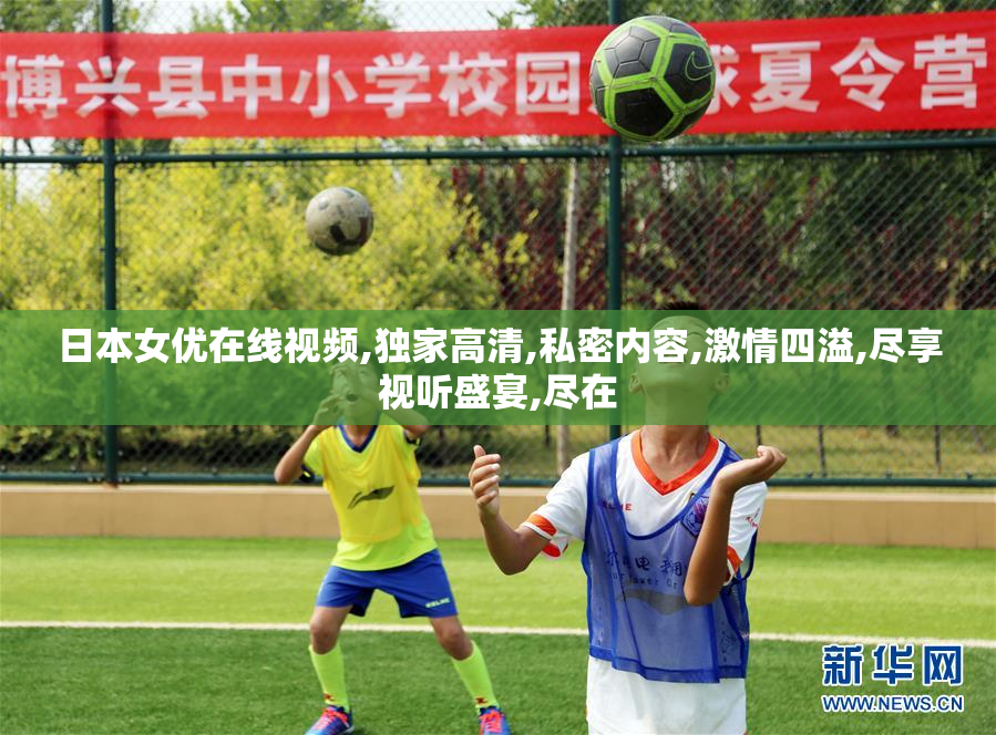 日本女优在线视频,独家高清,私密内容,激情四溢,尽享视听盛宴,尽在