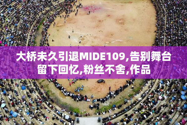 大桥未久引退MIDE109,告别舞台留下回忆,粉丝不舍,作品