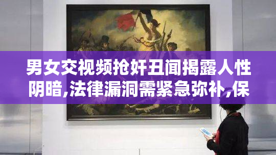 男女交视频抢奸丑闻揭露人性阴暗,法律漏洞需紧急弥补,保护弱者刻