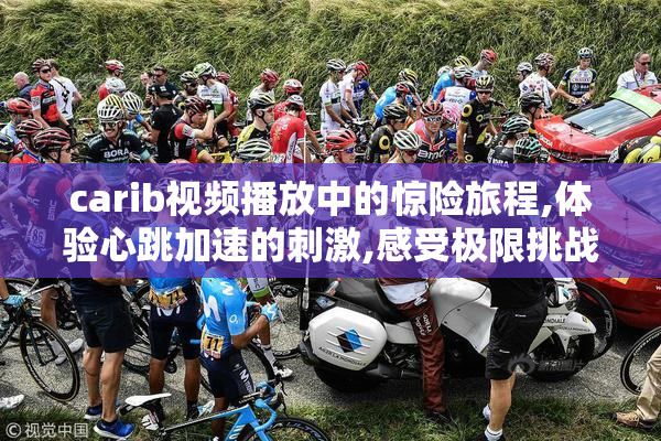 carib视频播放中的惊险旅程,体验心跳加速的刺激,感受极限挑战的