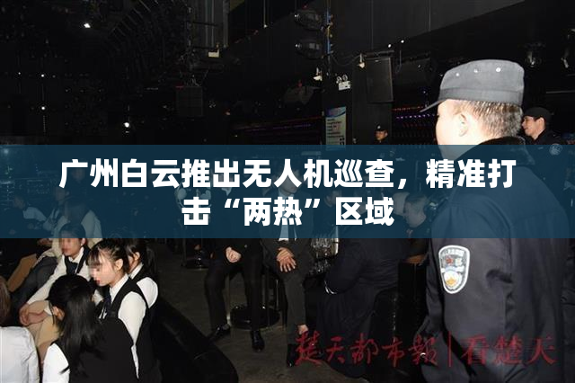 广州白云推出无人机巡查，精准打击“两热”区域