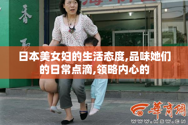 日本美女妇的生活态度,品味她们的日常点滴,领略内心的