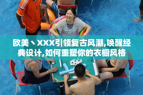 欧美丶XXX引领复古风潮,唤醒经典设计,如何重塑你的衣橱风格