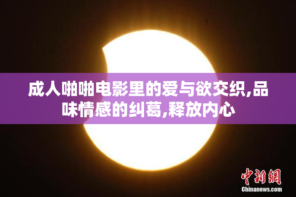 成人啪啪电影里的爱与欲交织,品味情感的纠葛,释放内心