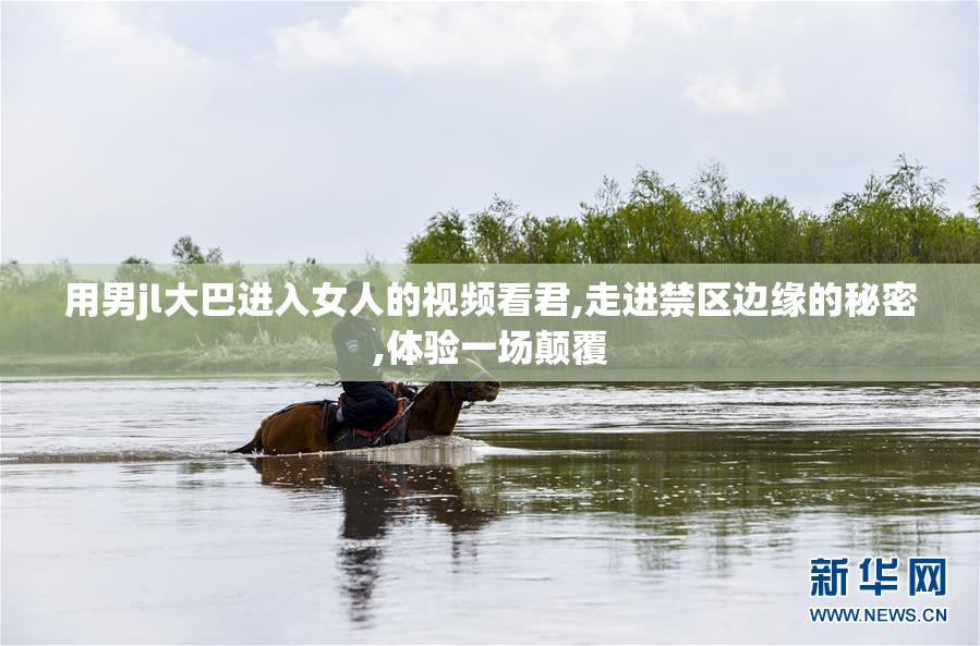 用男jl大巴进入女人的视频看君,走进禁区边缘的秘密,体验一场颠覆