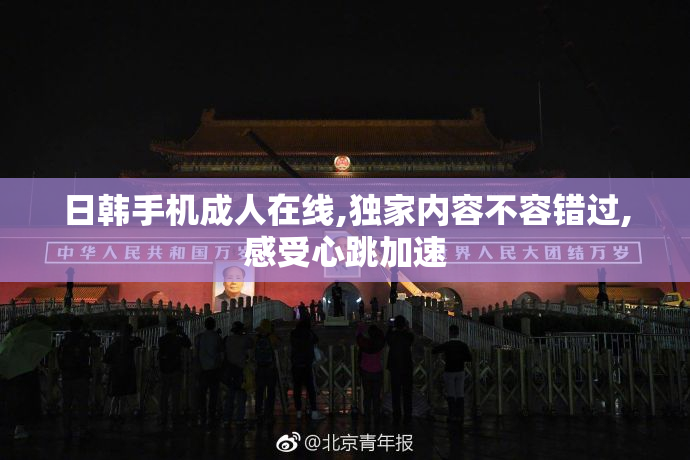 日韩手机成人在线,独家内容不容错过,感受心跳加速